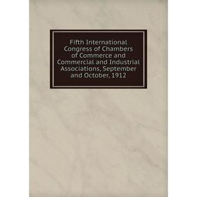 

Книга Fifth International Congress of Chambers of Commerce and Commercial and Industrial Associations, September and October, 1912