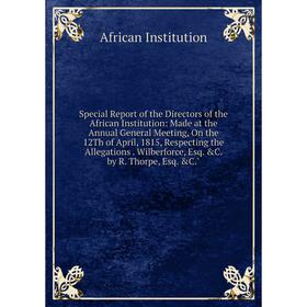 

Книга Special Report of the Directors of the African Institution: Made at the Annual General Meeting, On the 12Th of April, 1815, Respecting the Alleg