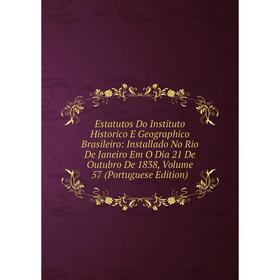 

Книга Estatutos Do Instituto Historico E Geographico Brasileiro: Installado No Rio De Janeiro Em O Dia 21 De Outubro De 1838, Volume 57 (Portuguese Ed