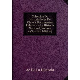 

Книга Coleccíon De Historiadores De Chile Y Documentos Relativos a La Historia Nacional, Volume 4 (Spanish Edition). Ac De La Historia