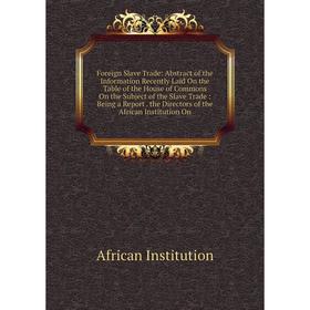 

Книга Foreign Slave Trade: Abstract of the Information Recently Laid On the Table of the House of Commons On the Subject of the Slave Trade: Being a R