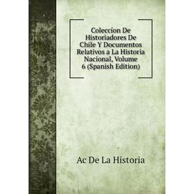 

Книга Coleccíon De Historiadores De Chile Y Documentos Relativos a La Historia Nacional, Volume 6 (Spanish Edition). Ac De La Historia