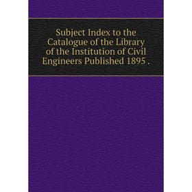 

Книга Subject Index to the Catalogue of the Library of the Institution of Civil Engineers Published 1895.