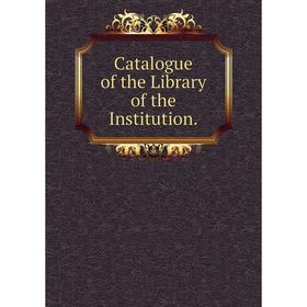 

Книга Catalogue of the Library of the Institution.