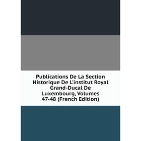 

Книга Publications De La Section Historique De L'institut Royal Grand-Ducal De Luxembourg, Volumes 47-48 (French Edition)