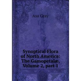 

Книга Synoptical Flora of North America: The Gamopetalæ, Volume 2, part 1. Asa Gray