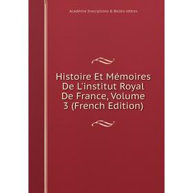 

Книга Histoire Et Mémoires De L'institut Royal De France, Volume 3 (French Edition). Académie Inscriptions Belles-lettres