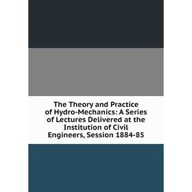 

Книга The Theory and Practice of Hydro-Mechanics: A Series of Lectures Delivered at the Institution of Civil Engineers, Session 1884-85