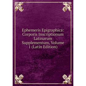 

Книга Ephemeris Epigraphica: Corporis Inscriptionum Latinarum Supplementum, Volume 1 (Latin Edition)