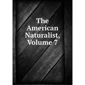 

Книга The American Naturalist, Volume 7