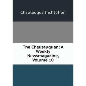 

Книга The Chautauquan: A Weekly Newsmagazine, Volume 10. Chautauqua Institution