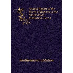 

Книга Annual Report of the Board of Regents of the Smithsonian Institution, Part 1. Smithsonian Institution
