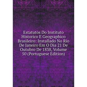 

Книга Estatutos Do Instituto Historico E Geographico Brasileiro: Installado No Rio De Janeiro Em O Dia 21 De Outubro De 1838, Volume 50 (Portuguese Ed