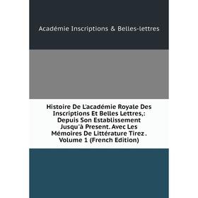 

Книга Histoire De L'académie Royale Des Inscriptions Et Belles Lettres,: Depuis Son Establissement Jusqu'à Present