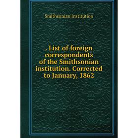 

Книга . List of foreign correspondents of the Smithsonian institution. Corrected to January, 1862. Smithsonian Institution