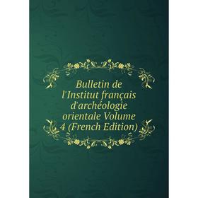 

Книга Bulletin de l'Institut français d'archéologie orientale Volume 4 (French Edition)