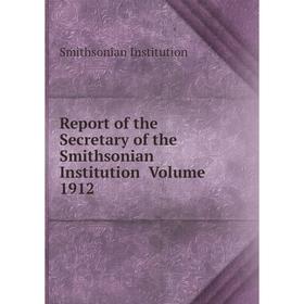 

Книга Report of the Secretary of the Smithsonian Institution Volume 1912. Smithsonian Institution
