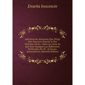 

Книга Advertencias Amistosas Que Dirige Don Inocencio Enseña A Don Verisimo Cierto,: Sobre La Carta En Que Este Impugna Las Reflexiones Publicadas Por