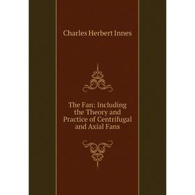 

Книга The Fan: Including the Theory and Practice of Centrifugal and Axial Fans. Charles Herbert Innes
