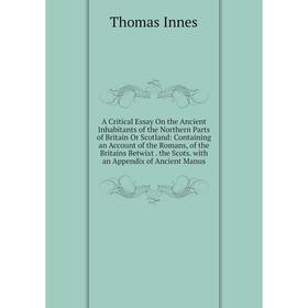 

Книга A Critical Essay On the Ancient Inhabitants of the Northern Parts of Britain Or Scotland: Containing an Account of the Romans, of the Britains B