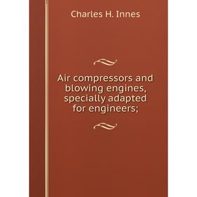 

Книга Air compressors and blowing engines, specially adapted for engineers;. Charles H. Innes