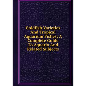 

Книга Goldfish Varieties And Tropical Aquarium Fishes; A Complete Guide To Aquaria And Related Subjects