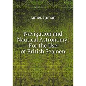 

Книга Navigation and Nautical Astronomy: For the Use of British Seamen