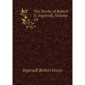 

Книга The Works of Robert G. Ingersoll, Volume 10. Ingersoll Robert Green