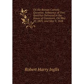 

Книга On the Roman Catholic Question Substance of Two Speeches Delivered in the House of Commons, On May 10, 1825, and May 9, 1828