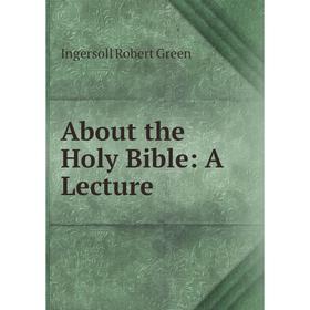 

Книга About the Holy Bible: A Lecture. Ingersoll Robert Green