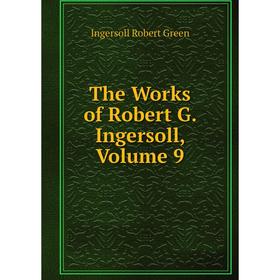 

Книга The Works of Robert G. Ingersoll, Volume 9. Ingersoll Robert Green