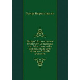

Книга Bishop Colenso Answered by His Own Concessions and Admissions In the Pentateuch and Book of Joshua Critically Examined.. George Simpson Ingram