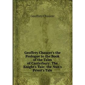 

Книга Geoffrey Chaucer's the Prologue to the Book of the Tales of Canterbury: The Knight's Tale; the Nun's Priest's Tale. Geoffrey Chaucer