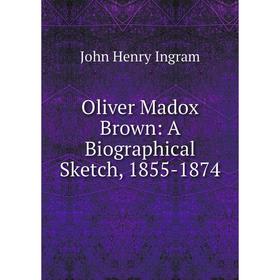

Книга Oliver Madox Brown: A Biographical Sketch, 1855-1874