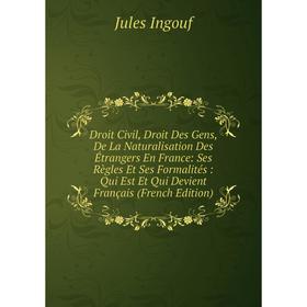 

Книга Droit Civil, Droit Des Gens, De La Naturalisation Des Étrangers En France: Ses Règles Et Ses Formalités: Qui Est Et Qui Devient Français