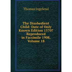 

Книга The Disobedient Child: Date of Only Known Edition 1570 Reproduced in Facsimile 1908, Volume 18. Thomas Ingelend