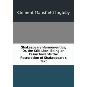 

Книга Shakespeare Hermeneutics; Or, the Still Lion: Being an Essay Towards the Restoration of Shakespeare's Text. Ingleby Clement Mansfield