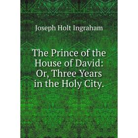 

Книга The Prince of the House of David: Or, Three Years in the Holy City.. Joseph Holt Ingraham