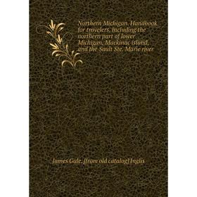 

Книга Northern Michigan Handbook for travelers, Including the northern part of lower Michigan, Mackinac island, and the Sault Ste Marie river