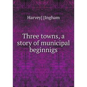 

Книга Three towns, a story of municipal beginnigs. Harvey] [Ingham