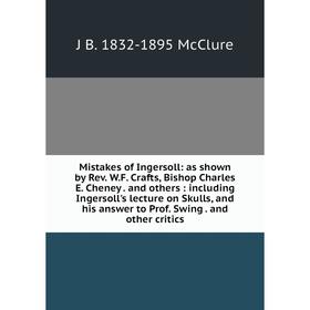

Книга Mistakes of Ingersoll: as shown by Rev WF Crafts, Bishop Charles E Cheney and others: Including Ingersoll's lecture on Skulls, and his answer