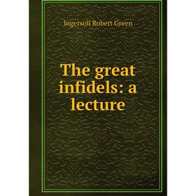 

Книга The great infidels: a lecture. Ingersoll Robert Green