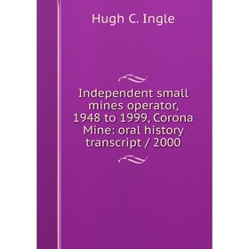 

Книга Independent small mines operator, 1948 to 1999, Corona Mine: oral history transcript/ 2000. Hugh C. Ingle