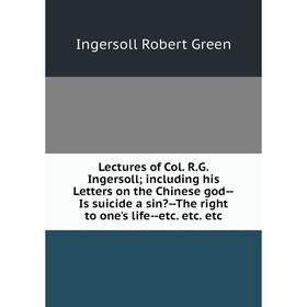 

Книга Lectures of Col RG Ingersoll; including his Letters on the Chinese god — Is suicide a sin — The right to one's life — etc etc etc