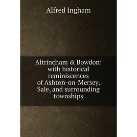 

Книга Altrincham Bowdon: with historical reminiscences of Ashton-on-Mersey, Sale, and surrounding townships. Alfred Ingham