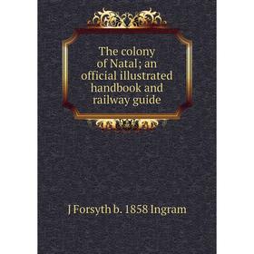 

Книга The colony of Natal; an official illustrated handbook and railway guide. J Forsyth b. 1858 Ingram