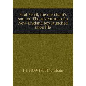 

Книга Paul Perril, the merchant's son: or, The adventures of a New-England boy launched upon life. J H. 1809-1860 Ingraham