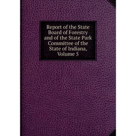 

Книга Report of the State Board of Forestry and of the State Park Committee of the State of Indiana, Volume 5