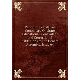 

Книга Report of Legislative Committee On State Educational, Benevolent and Correctional Institutions to the General Assembly, Issue 64