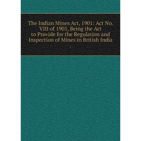

Книга The Indian Mines Act, 1901: Act No. VIII of 1901, Being the Act to Provide for the Regulation and Inspection of Mines in British India.